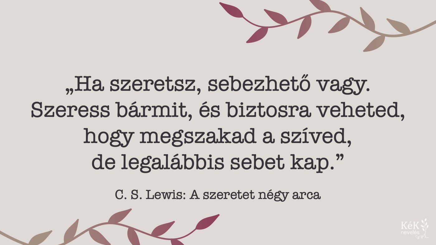 "Ha szeretsz, sebezhető vagy. Szeress bármit, és biztosra veheted, hogy megszakad a szíved, de legalábbis sebet kap."
C. S. Lewis: A szeretet négy arca