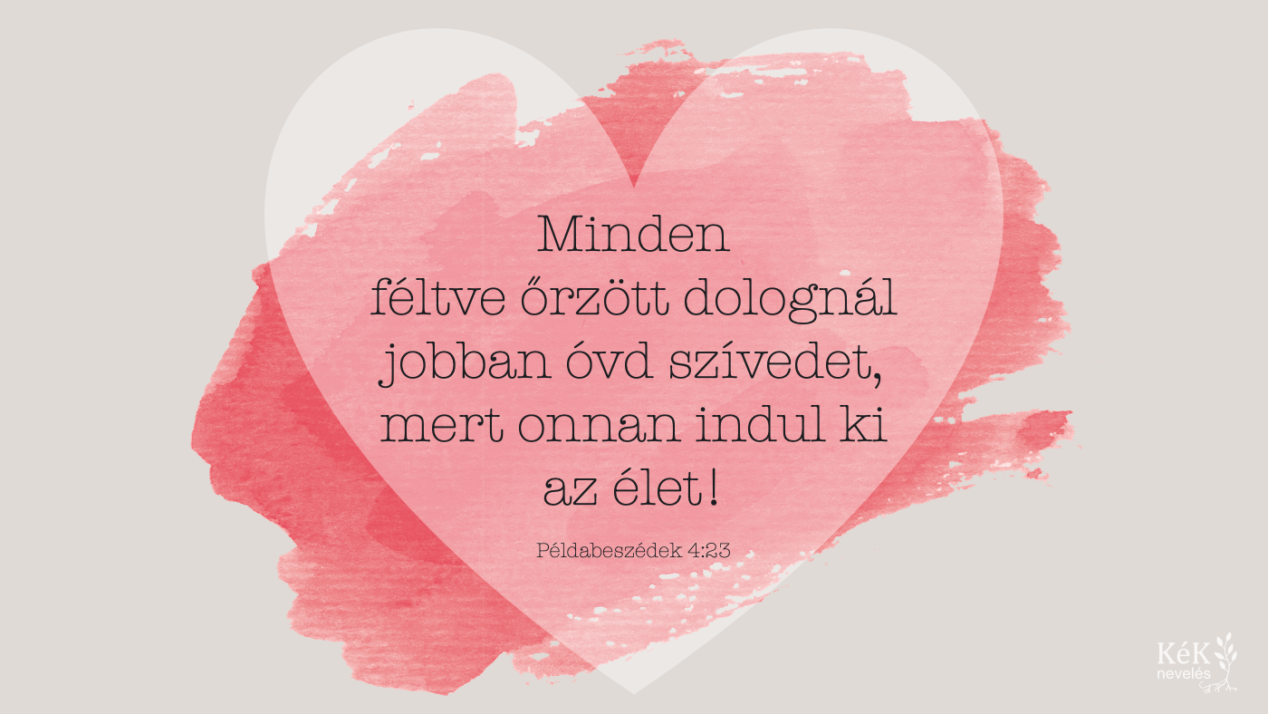 "Minden féltve őrzött dolognál jobban óvd szívedet, mert onnan indul ki az élet!"
Példabeszédek 4:23